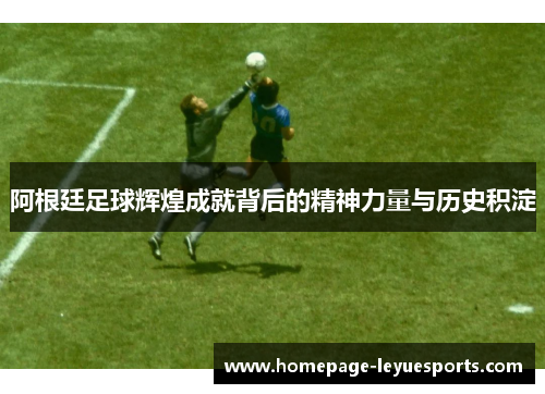 阿根廷足球辉煌成就背后的精神力量与历史积淀