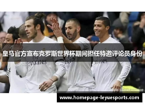 皇马官方宣布克罗斯世界杯期间担任特邀评论员身份