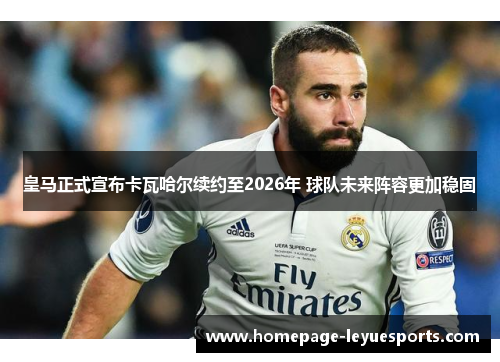 皇马正式宣布卡瓦哈尔续约至2026年 球队未来阵容更加稳固