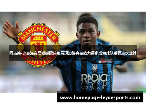 阿马德·迪亚洛在曼联崭露头角展现边路突破能力逐步成为球队重要进攻武器