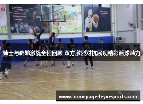 骑士与鹈鹕激战全程回顾 双方激烈对抗展现精彩篮球魅力