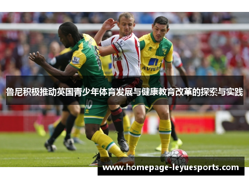 鲁尼积极推动英国青少年体育发展与健康教育改革的探索与实践